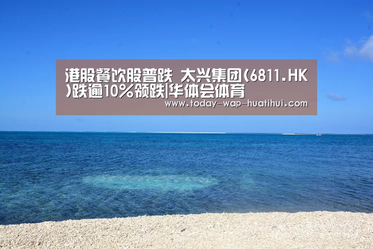 港股餐饮股普跌 太兴集团(6811.HK)跌逾10%领跌|华