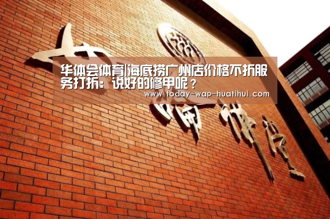 华体会体育|海底捞广州店价格不折服务打折:说好的修甲呢?(图2) 华体会体育